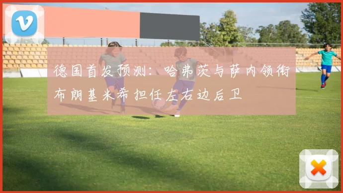 德国首发预测：哈弗茨与萨内领衔布朗基米希担任左右边后卫