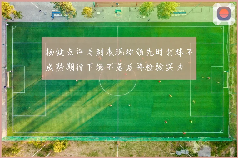 杨健点评马刺表现称领先时打球不成熟期待下场不落后再检验实力