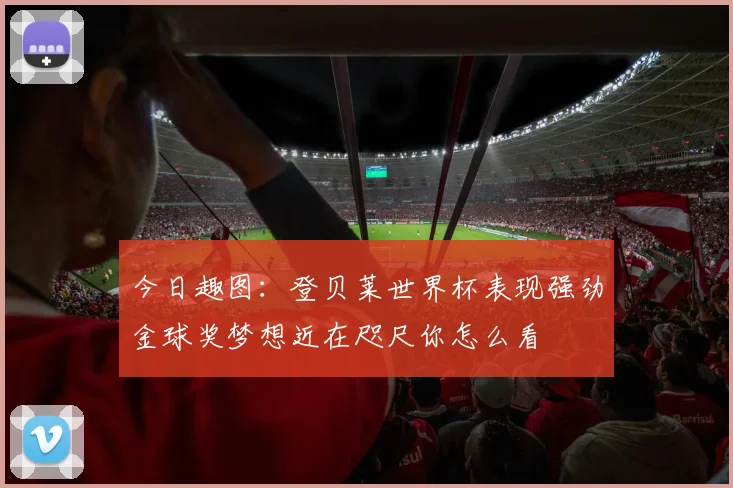 今日趣图：登贝莱世界杯表现强劲金球奖梦想近在咫尺你怎么看