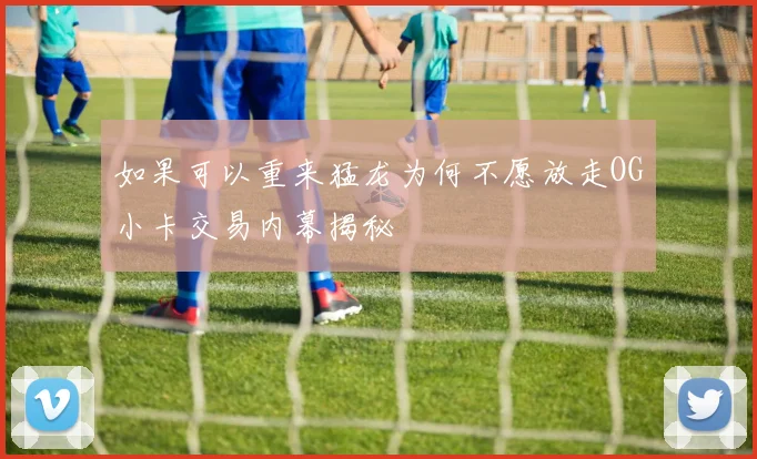如果可以重来猛龙为何不愿放走OG小卡交易内幕揭秘
