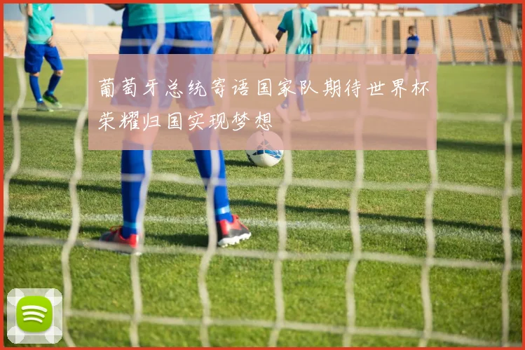 葡萄牙总统寄语国家队期待世界杯荣耀归国实现梦想