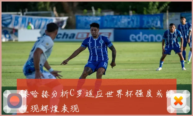 滕哈赫分析C罗适应世界杯强度或能重现辉煌表现