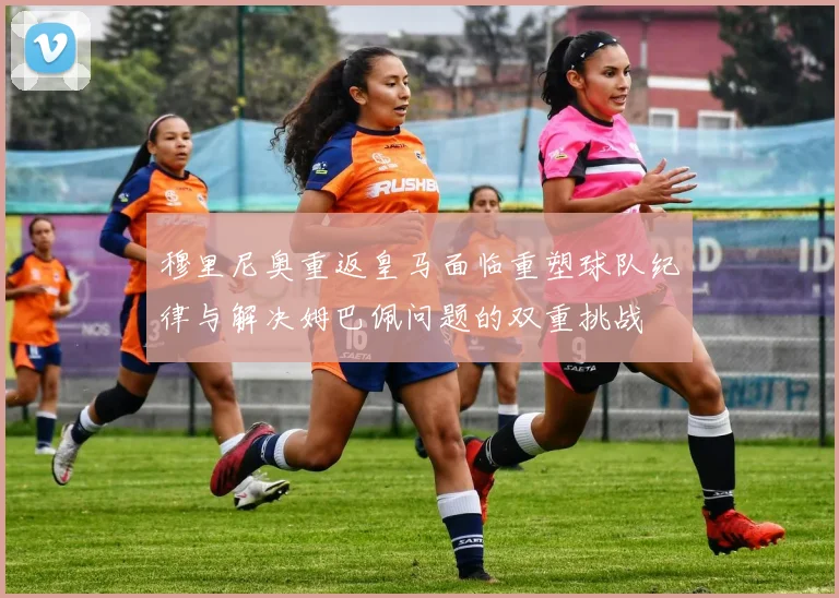 穆里尼奥重返皇马面临重塑球队纪律与解决姆巴佩问题的双重挑战