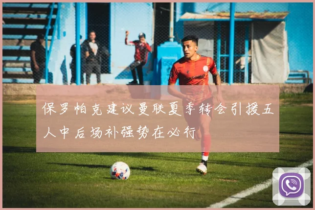 保罗帕克建议曼联夏季转会引援五人中后场补强势在必行