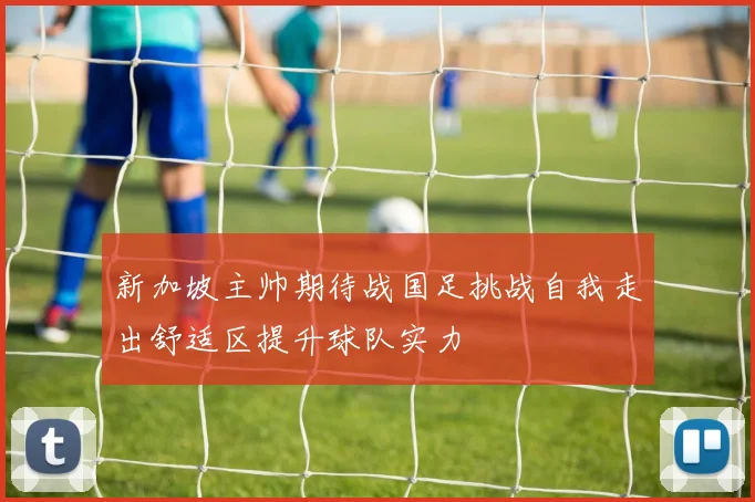 新加坡主帅期待战国足挑战自我走出舒适区提升球队实力