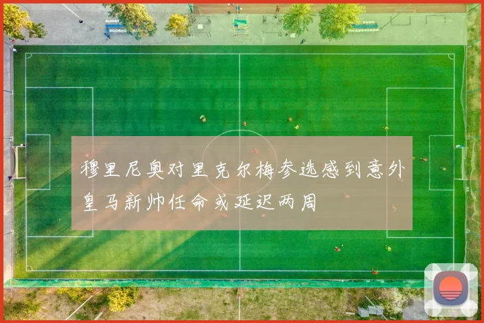 穆里尼奥对里克尔梅参选感到意外皇马新帅任命或延迟两周