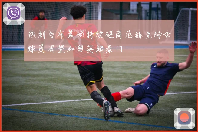 热刺与布莱顿持续磋商范赫克转会球员渴望加盟英超豪门